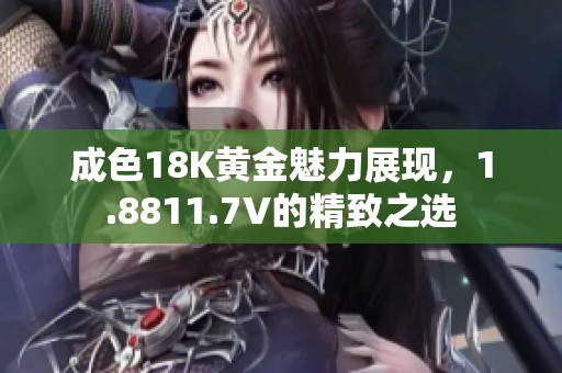 成色18K黄金魅力展现，1.8811.7V的精致之选