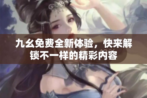 九幺免费全新体验，快来解锁不一样的精彩内容