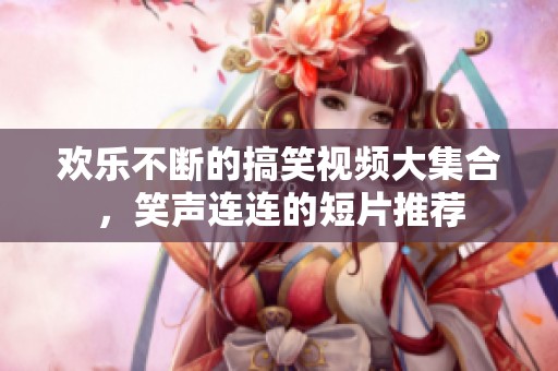 欢乐不断的搞笑视频大集合，笑声连连的短片推荐