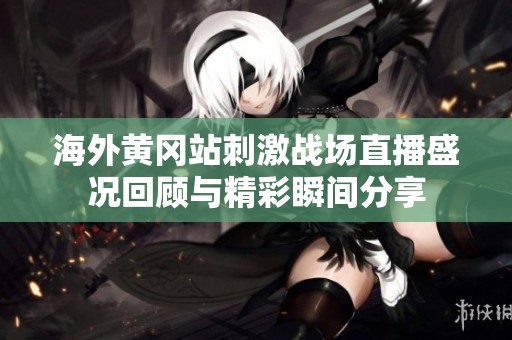 海外黄冈站刺激战场直播盛况回顾与精彩瞬间分享