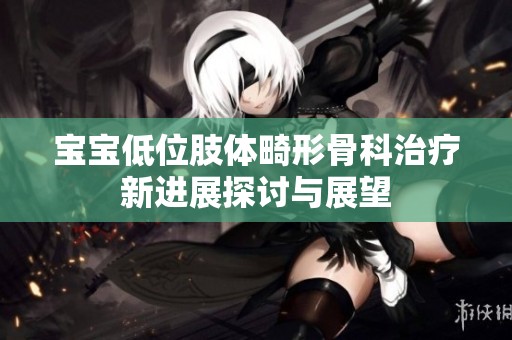 宝宝低位肢体畸形骨科治疗新进展探讨与展望