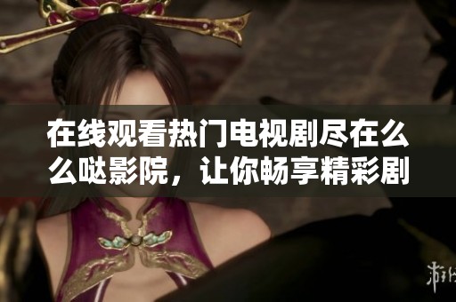 在线观看热门电视剧尽在么么哒影院，让你畅享精彩剧情