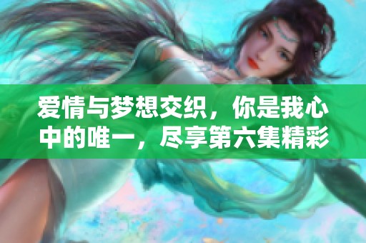 爱情与梦想交织，你是我心中的唯一，尽享第六集精彩剧情！