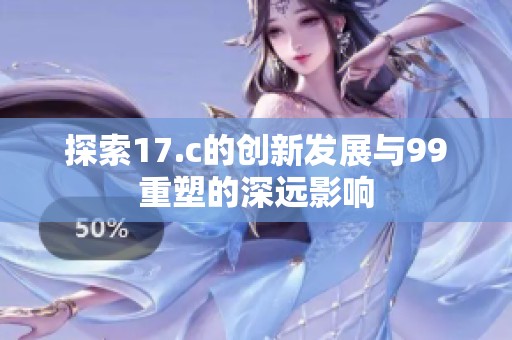 探索17.c的创新发展与99重塑的深远影响