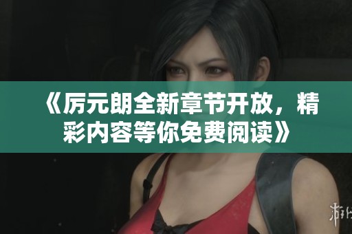 《厉元朗全新章节开放，精彩内容等你免费阅读》