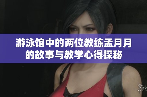 游泳馆中的两位教练孟月月的故事与教学心得探秘