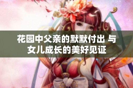花园中父亲的默默付出 与女儿成长的美好见证