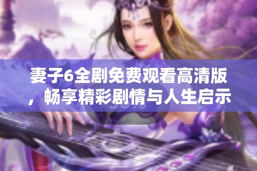妻子6全剧免费观看高清版，畅享精彩剧情与人生启示