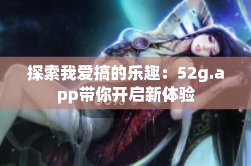 探索我爱搞的乐趣：52g.app带你开启新体验