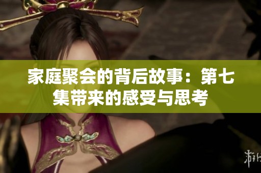 家庭聚会的背后故事：第七集带来的感受与思考