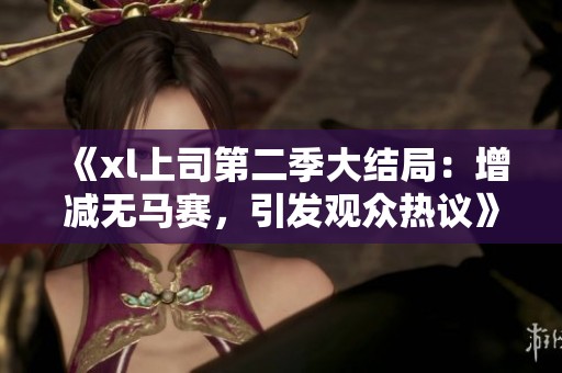 《xl上司第二季大结局：增减无马赛，引发观众热议》