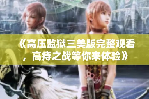 《高压监狱三美版完整观看，高痔之战等你来体验》