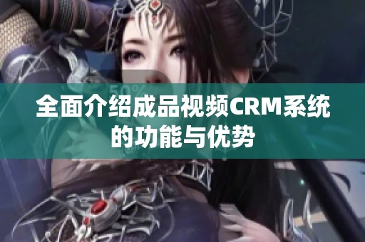 全面介绍成品视频CRM系统的功能与优势