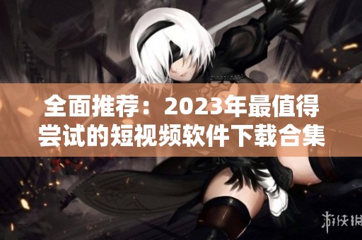 全面推荐：2023年最值得尝试的短视频软件下载合集