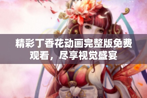 精彩丁香花动画完整版免费观看，尽享视觉盛宴