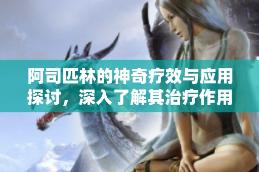 阿司匹林的神奇疗效与应用探讨，深入了解其治疗作用