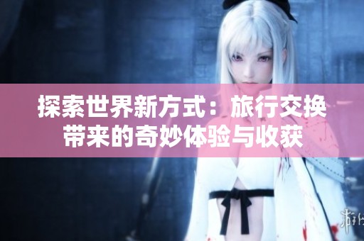 探索世界新方式：旅行交换带来的奇妙体验与收获