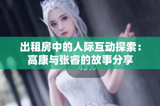 出租房中的人际互动探索：高康与张睿的故事分享