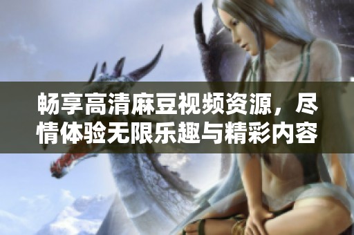 畅享高清麻豆视频资源，尽情体验无限乐趣与精彩内容