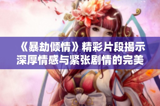 《暴劫倾情》精彩片段揭示深厚情感与紧张剧情的完美融合