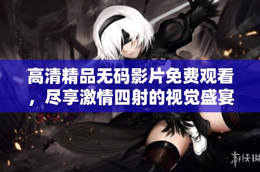 高清精品无码影片免费观看，尽享激情四射的视觉盛宴