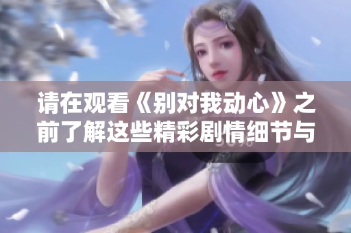 请在观看《别对我动心》之前了解这些精彩剧情细节与角色分析