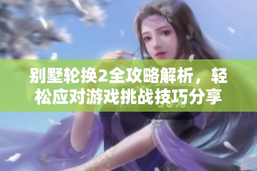 别墅轮换2全攻略解析，轻松应对游戏挑战技巧分享