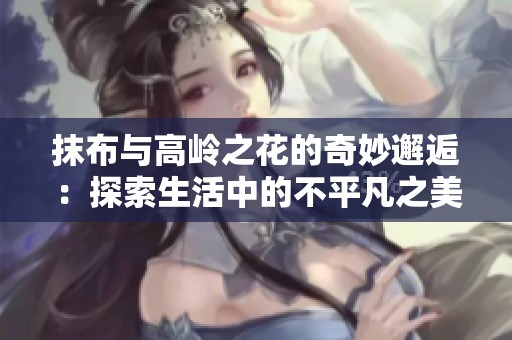 抹布与高岭之花的奇妙邂逅：探索生活中的不平凡之美