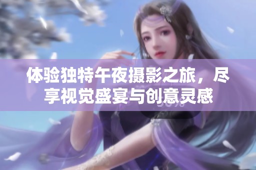 体验独特午夜摄影之旅，尽享视觉盛宴与创意灵感
