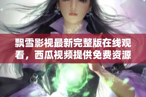 飘雪影视最新完整版在线观看，西瓜视频提供免费资源分享