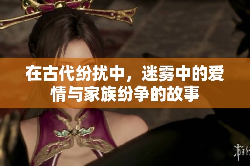 在古代纷扰中，迷雾中的爱情与家族纷争的故事