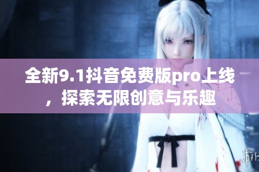 全新9.1抖音免费版pro上线，探索无限创意与乐趣