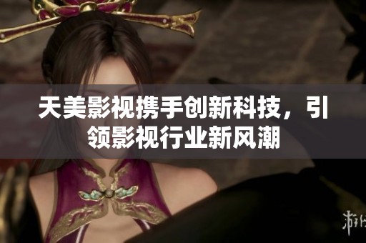 天美影视携手创新科技，引领影视行业新风潮