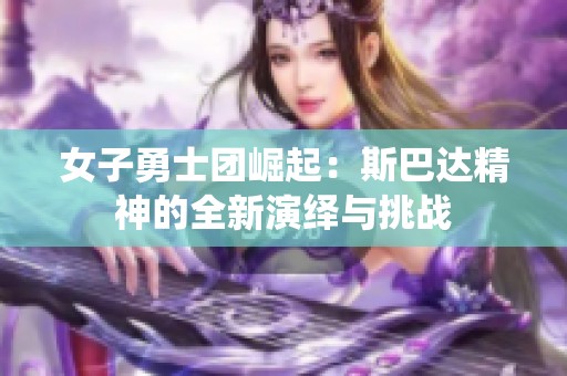 女子勇士团崛起：斯巴达精神的全新演绎与挑战