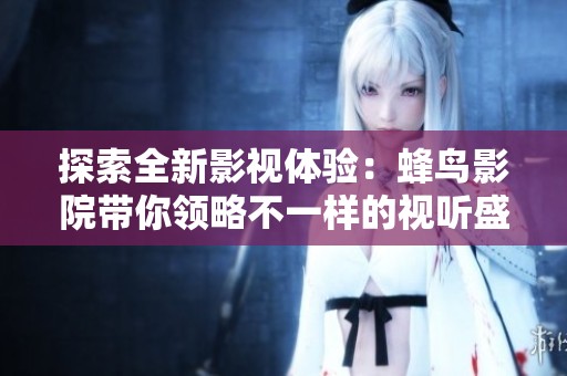 探索全新影视体验：蜂鸟影院带你领略不一样的视听盛宴