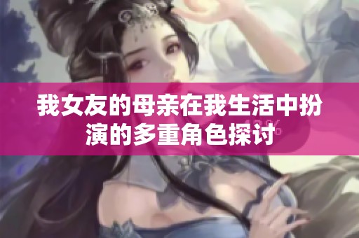 我女友的母亲在我生活中扮演的多重角色探讨