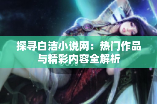 探寻白洁小说网：热门作品与精彩内容全解析