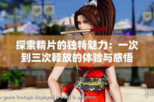 探索精片的独特魅力：一次到三次释放的体验与感悟