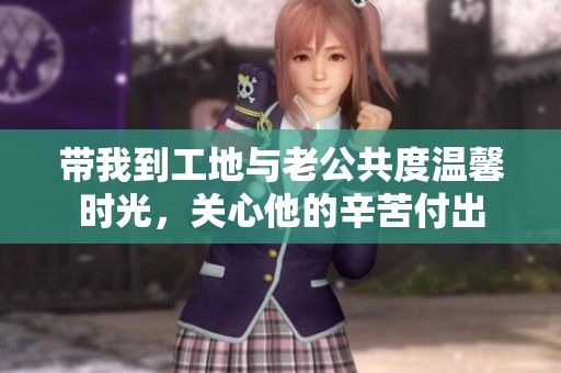 带我到工地与老公共度温馨时光，关心他的辛苦付出