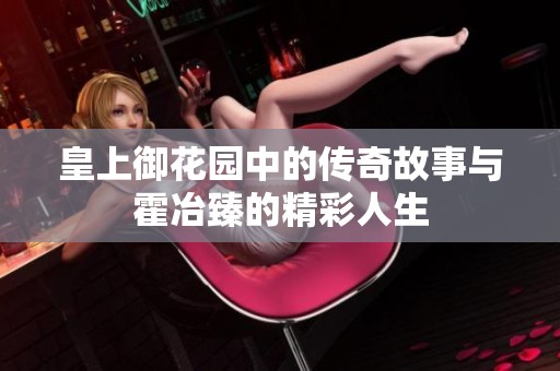 皇上御花园中的传奇故事与霍冶臻的精彩人生