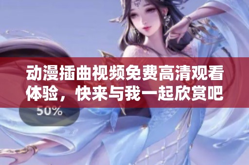 动漫插曲视频免费高清观看体验，快来与我一起欣赏吧！