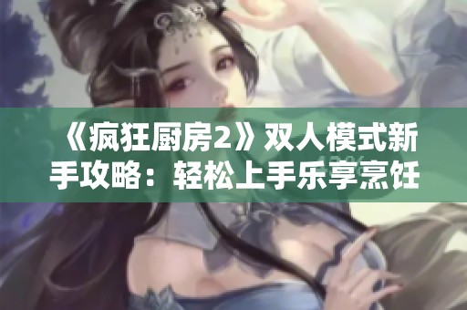 《疯狂厨房2》双人模式新手攻略：轻松上手乐享烹饪乐趣