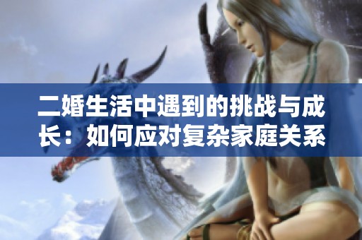 二婚生活中遇到的挑战与成长：如何应对复杂家庭关系