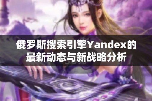 俄罗斯搜索引擎Yandex的最新动态与新战略分析