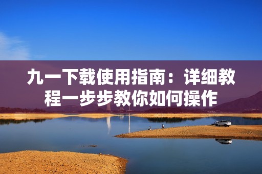 九一下载使用指南：详细教程一步步教你如何操作