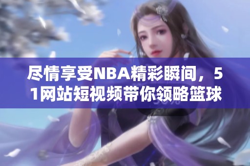 尽情享受NBA精彩瞬间，51网站短视频带你领略篮球魅力