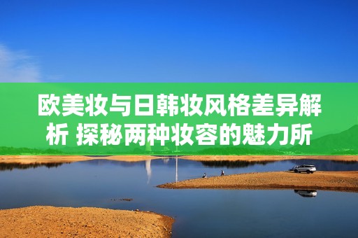 欧美妆与日韩妆风格差异解析 探秘两种妆容的魅力所在