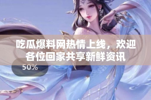 吃瓜爆料网热情上线，欢迎各位回家共享新鲜资讯