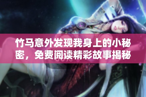 竹马意外发现我身上的小秘密，免费阅读精彩故事揭秘