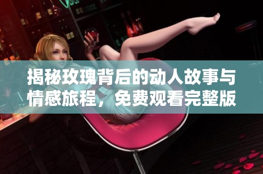 揭秘玫瑰背后的动人故事与情感旅程，免费观看完整版